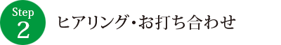 STEP 2　ヒアリング・お打ち合わせ